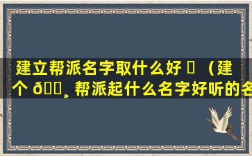 建立帮派名字取什么好 ☘ （建个 🌸 帮派起什么名字好听的名字）